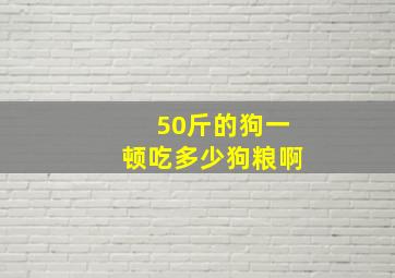 50斤的狗一顿吃多少狗粮啊