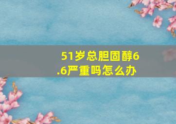 51岁总胆固醇6.6严重吗怎么办