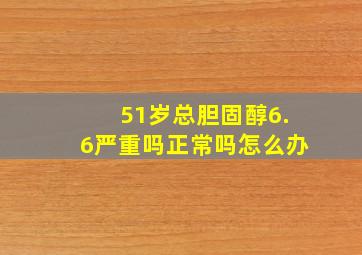 51岁总胆固醇6.6严重吗正常吗怎么办