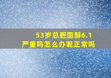 53岁总胆固醇6.1严重吗怎么办呢正常吗