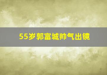 55岁郭富城帅气出镜