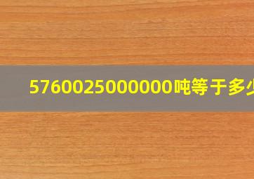 5760025000000吨等于多少亿