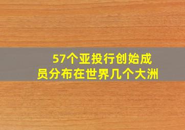 57个亚投行创始成员分布在世界几个大洲