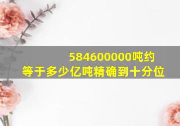 584600000吨约等于多少亿吨精确到十分位