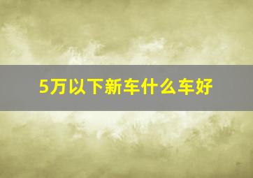 5万以下新车什么车好