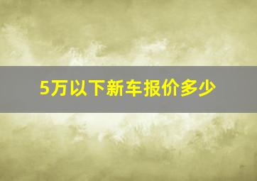 5万以下新车报价多少