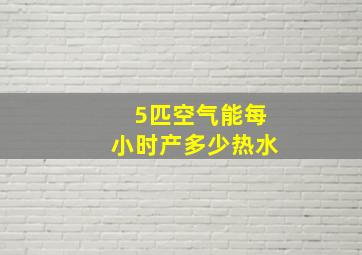 5匹空气能每小时产多少热水