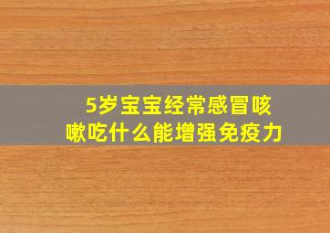 5岁宝宝经常感冒咳嗽吃什么能增强免疫力