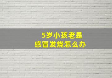 5岁小孩老是感冒发烧怎么办