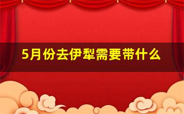 5月份去伊犁需要带什么