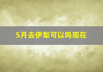 5月去伊犁可以吗现在