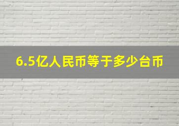 6.5亿人民币等于多少台币