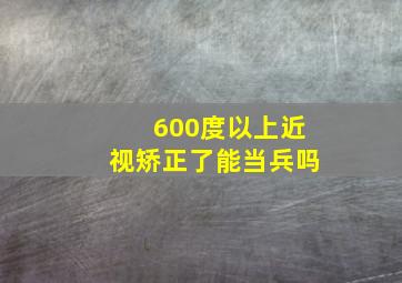 600度以上近视矫正了能当兵吗