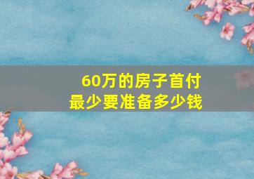 60万的房子首付最少要准备多少钱