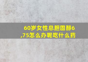 60岁女性总胆固醇6,75怎么办呢吃什么药