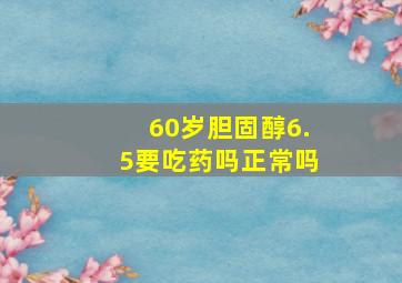 60岁胆固醇6.5要吃药吗正常吗