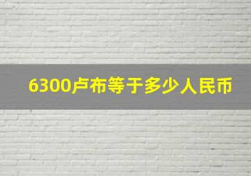 6300卢布等于多少人民币