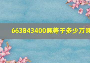 663843400吨等于多少万吨