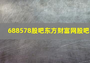 688578股吧东方财富网股吧