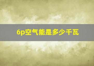 6p空气能是多少千瓦