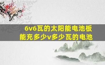 6v6瓦的太阳能电池板能充多少v多少瓦的电池