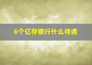 6个亿存银行什么待遇