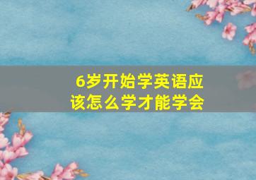 6岁开始学英语应该怎么学才能学会