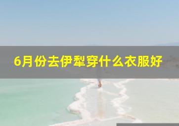 6月份去伊犁穿什么衣服好