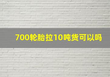 700轮胎拉10吨货可以吗