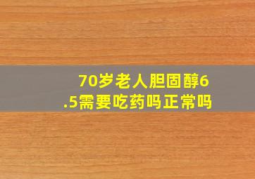 70岁老人胆固醇6.5需要吃药吗正常吗