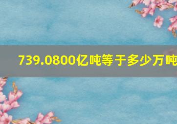 739.0800亿吨等于多少万吨