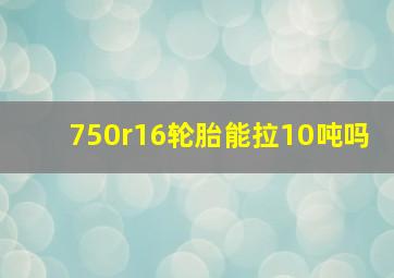 750r16轮胎能拉10吨吗