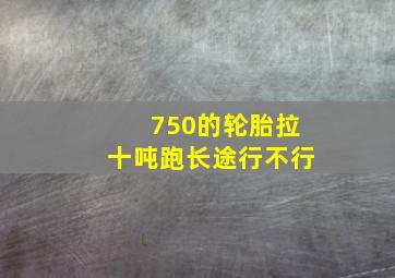 750的轮胎拉十吨跑长途行不行