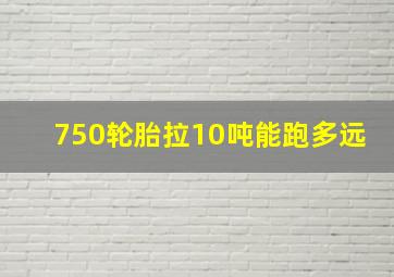 750轮胎拉10吨能跑多远