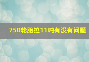 750轮胎拉11吨有没有问题