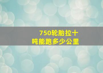 750轮胎拉十吨能跑多少公里