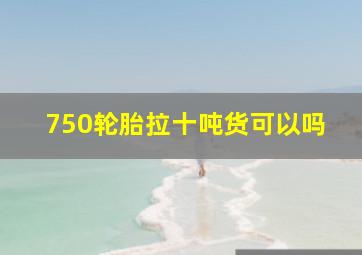 750轮胎拉十吨货可以吗