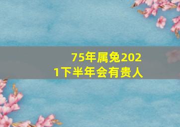 75年属兔2021下半年会有贵人