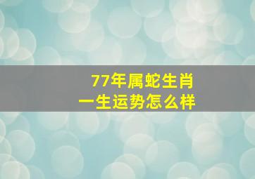 77年属蛇生肖一生运势怎么样