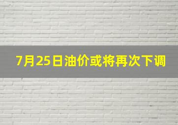 7月25日油价或将再次下调