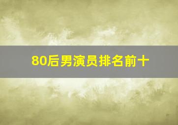 80后男演员排名前十