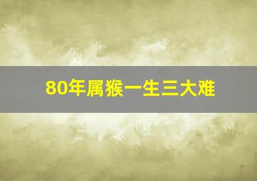 80年属猴一生三大难