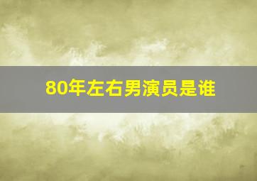 80年左右男演员是谁