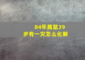 84年属鼠39岁有一灾怎么化解