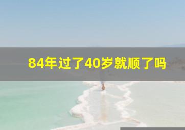 84年过了40岁就顺了吗