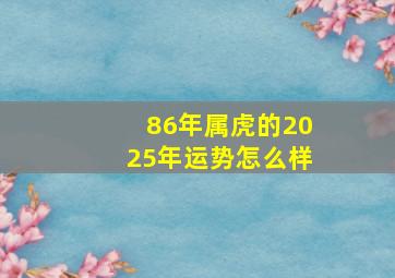 86年属虎的2025年运势怎么样