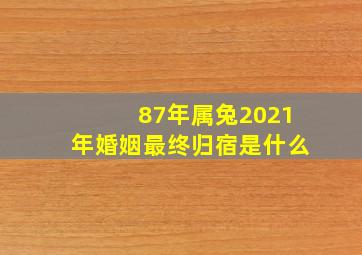 87年属兔2021年婚姻最终归宿是什么