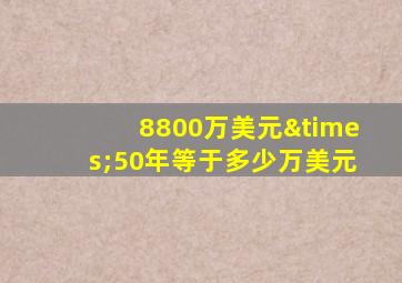 8800万美元×50年等于多少万美元