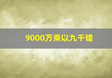 9000万乘以九千错