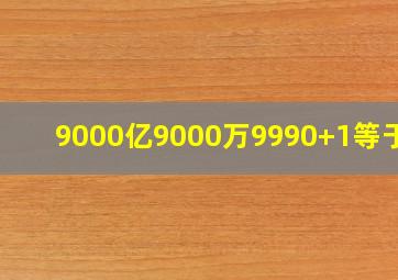 9000亿9000万9990+1等于几